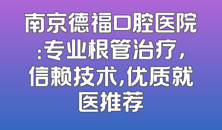南京德福口腔医院：专业根管治疗，信赖技术，优质就医推荐