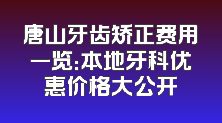 唐山牙齿矫正费用一览：本地牙科优惠价格大公开