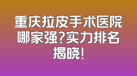 重庆拉皮手术医院哪家强？实力排名揭晓！