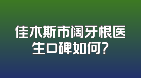 佳木斯市阔牙根医生口碑如何？