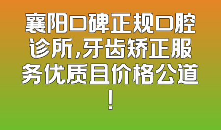 襄阳口碑正规口腔诊所，牙齿矫正服务优质且价格公道！