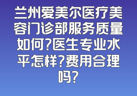 兰州爱美尔医疗美容门诊部服务质量如何？医生专业水平怎样？费用合理吗？