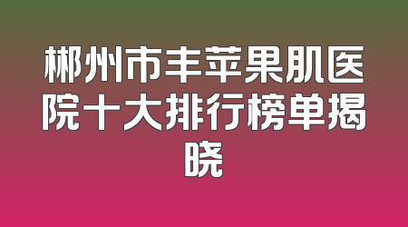 郴州市丰苹果肌医院十大排行榜单揭晓
