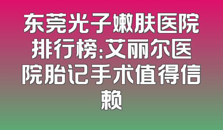 东莞光子嫩肤医院排行榜：艾丽尔医院胎记手术值得信赖
