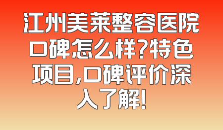 江州美莱整容医院口碑怎么样？特色项目，口碑评价深入了解！