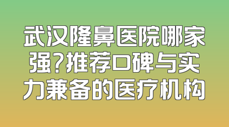 武汉隆鼻医院哪家强？推荐口碑与实力兼备的医疗机构