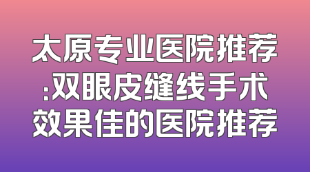 太原专业医院推荐：双眼皮缝线手术效果佳的医院推荐