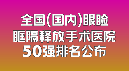 全国（国内）眼睑眶隔释放手术医院50强排名公布