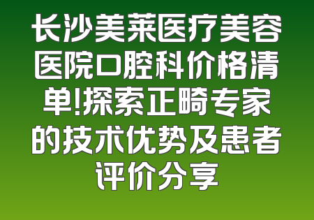 长沙美莱医疗美容医院口腔科价格清单！探索正畸专家的技术优势及患者评价分享