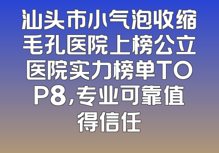 汕头市小气泡收缩毛孔医院上榜公立医院实力榜单TOP8，专业可靠值得信任
