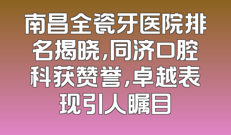南昌全瓷牙医院排名揭晓，同济口腔科获赞誉，卓越表现引人瞩目