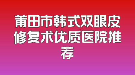 莆田市韩式双眼皮修复术优质医院推荐