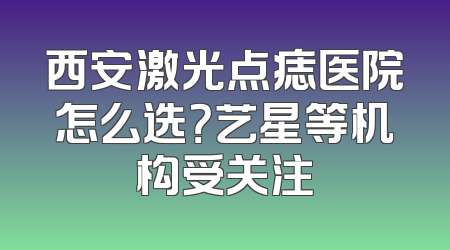 西安激光点痣医院怎么选？艺星等机构受关注