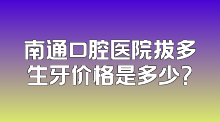南通口腔医院拔多生牙价格是多少？