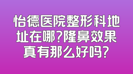 怡德医院整形科地址在哪？隆鼻效果真有那么好吗？