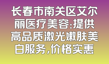 长春市南关区艾尔丽医疗美容：提供高品质激光嫩肤美白服务，价格实惠