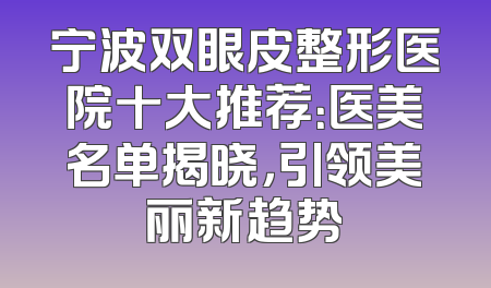 宁波双眼皮整形医院十大推荐：医美名单揭晓，引领美丽新趋势