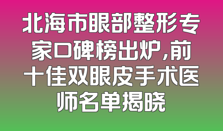 北海市眼部整形专家口碑榜出炉，前十佳双眼皮手术医师名单揭晓
