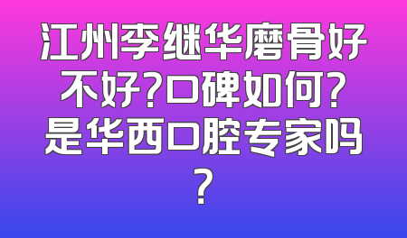 江州李继华磨骨好不好？口碑如何？是华西口腔专家吗？