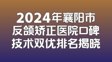 2024年襄阳市反颌矫正医院口碑技术双优排名揭晓