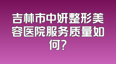 吉林市中妍整形美容医院服务质量如何？
