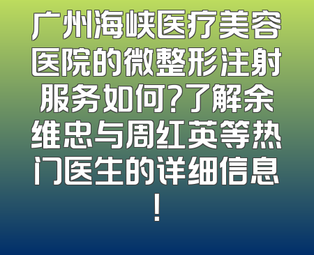 广州海峡医疗美容医院的微整形注射服务如何？了解余维忠与周红英等热门医生的详细信息！