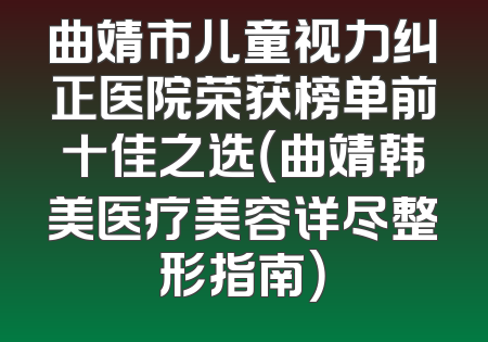 曲靖市儿童视力纠正医院荣获榜单前十佳之选（曲靖韩美医疗美容详尽整形指南）