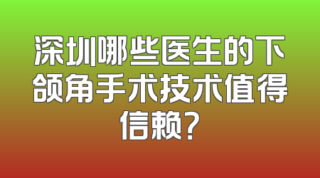 深圳哪些医生的下颌角手术技术值得信赖？