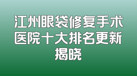 江州眼袋修复手术医院十大排名更新揭晓