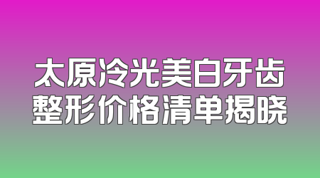 太原冷光美白牙齿整形价格清单揭晓