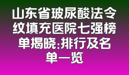 山东省玻尿酸法令纹填充医院七强榜单揭晓：排行及名单一览