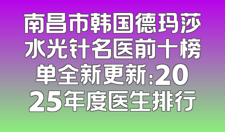 南昌市韩国德玛莎水光针名医前十榜单全新更新：2025年度医生排行