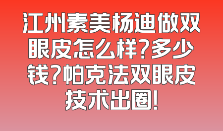 江州素美杨迪做双眼皮怎么样？多少钱？帕克法双眼皮技术出圈！