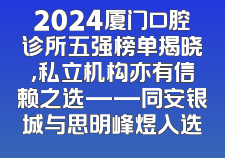 2024厦门口腔诊所五强榜单揭晓，私立机构亦有信赖之选——同安银城与思明峰煜入选