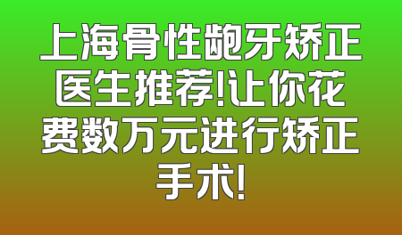 上海骨性龅牙矫正医生推荐！让你花费数万元进行矫正手术！