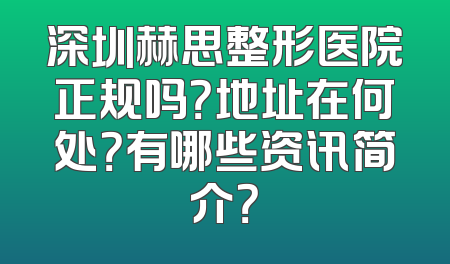 深圳赫思整形医院正规吗？地址在何处？有哪些资讯简介？