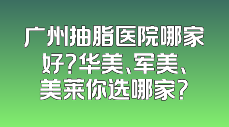 广州抽脂医院哪家好？华美、军美、美莱你选哪家？