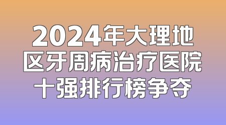 2024年大理地区牙周病治疗医院十强排行榜争夺