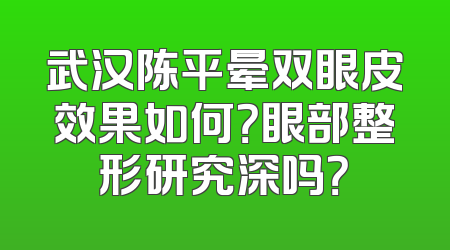 武汉陈平晕双眼皮效果如何？眼部整形研究深吗？