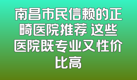 南昌市民信赖的正畸医院推荐 这些医院既专业又性价比高