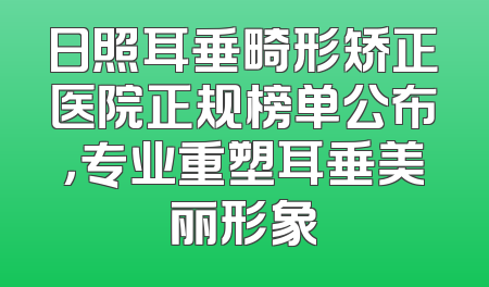 日照耳垂畸形矫正医院正规榜单公布，专业重塑耳垂美丽形象