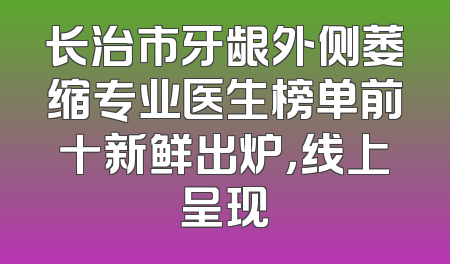 长治市牙龈外侧萎缩专业医生榜单前十新鲜出炉，线上呈现