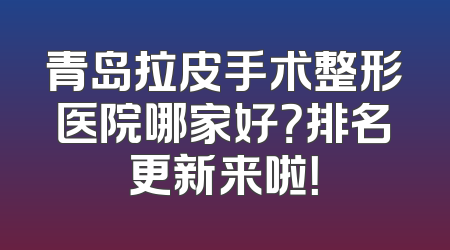 青岛拉皮手术整形医院哪家好？排名更新来啦！