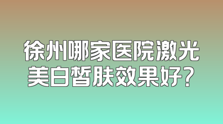 徐州哪家医院激光美白皙肤效果好？