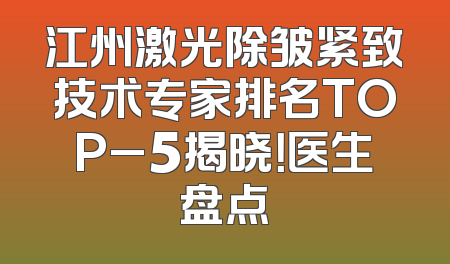 江州激光除皱紧致技术专家排名TOP_5揭晓！医生盘点