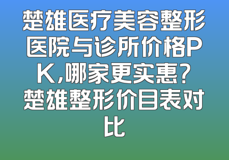 楚雄医疗美容整形医院与诊所价格PK，哪家更实惠？楚雄整形价目表对比