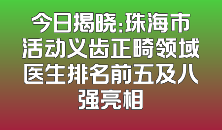 今日揭晓：珠海市活动义齿正畸领域医生排名前五及八强亮相