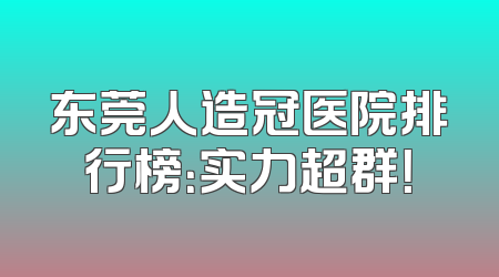 东莞人造冠医院排行榜：实力超群！