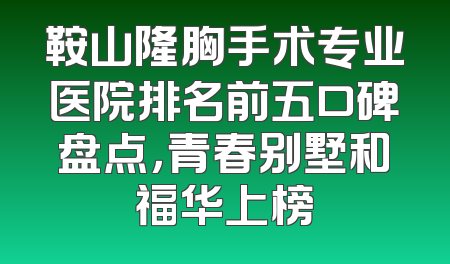 鞍山隆胸手术专业医院排名前五口碑盘点，青春别墅和福华上榜