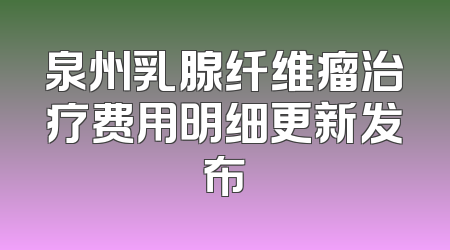 泉州乳腺纤维瘤治疗费用明细更新发布